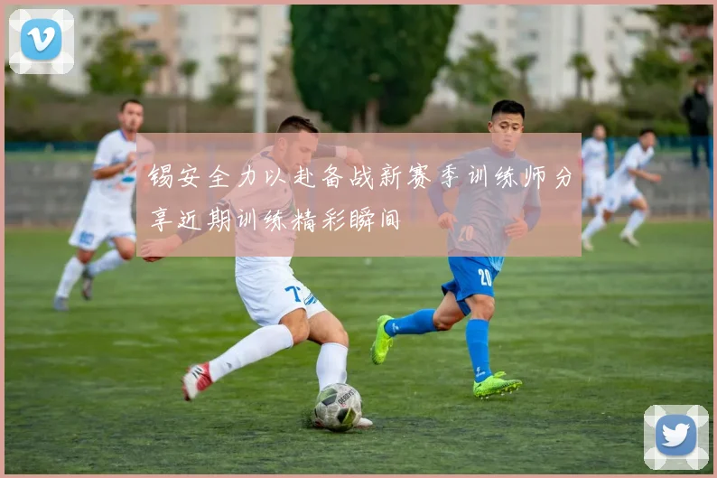 锡安全力以赴备战新赛季训练师分享近期训练精彩瞬间
