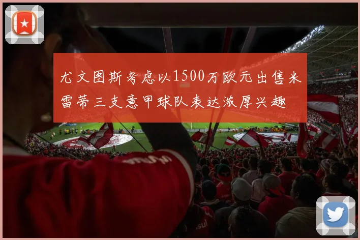 尤文图斯考虑以1500万欧元出售米雷蒂三支意甲球队表达浓厚兴趣