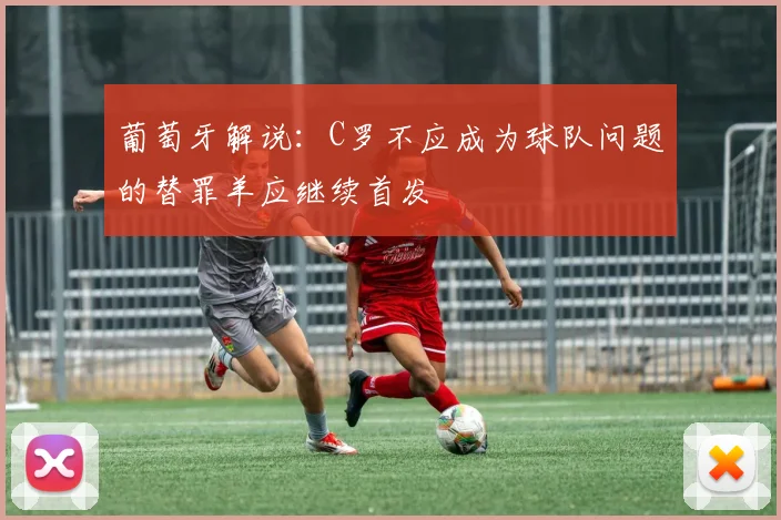 葡萄牙解说：C罗不应成为球队问题的替罪羊应继续首发