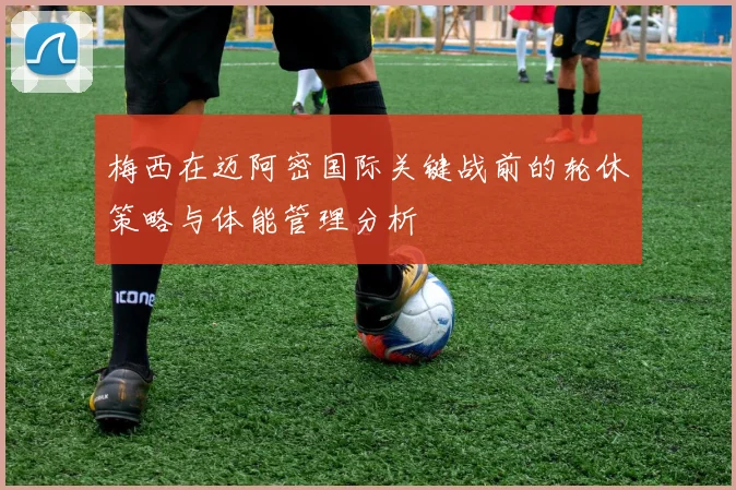 梅西在迈阿密国际关键战前的轮休策略与体能管理分析