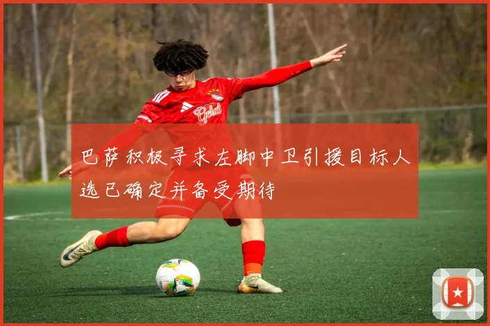 巴萨积极寻求左脚中卫引援目标人选已确定并备受期待
