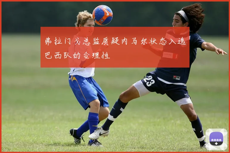 弗拉门戈总监质疑内马尔状态入选巴西队的合理性