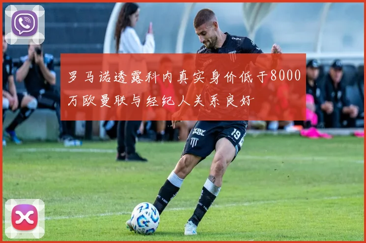 罗马诺透露科内真实身价低于8000万欧曼联与经纪人关系良好