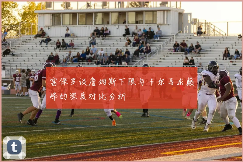 富保罗谈詹姆斯下限与卡尔马龙巅峰的深度对比分析