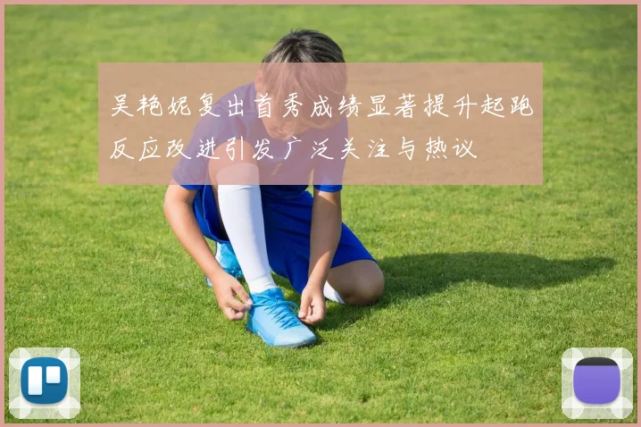 吴艳妮复出首秀成绩显著提升起跑反应改进引发广泛关注与热议